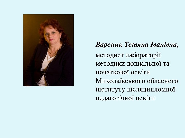 Вареник Тетяна Іванівна, методист лабораторії методики дошкільної та початкової освіти Миколаївського обласного інституту післядипломної