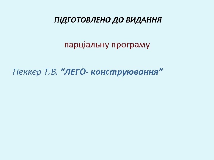 ПІДГОТОВЛЕНО ДО ВИДАННЯ парціальну програму Пеккер Т. В. “ЛЕГО- конструювання” 