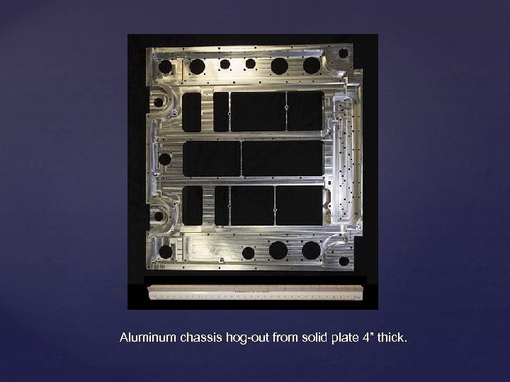 Aluminum chassis hog-out from solid plate 4” thick. 