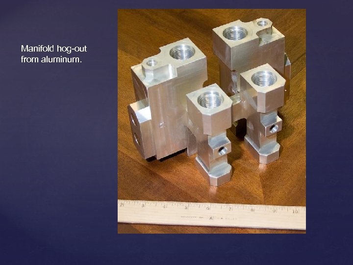 Manifold hog-out from aluminum. 