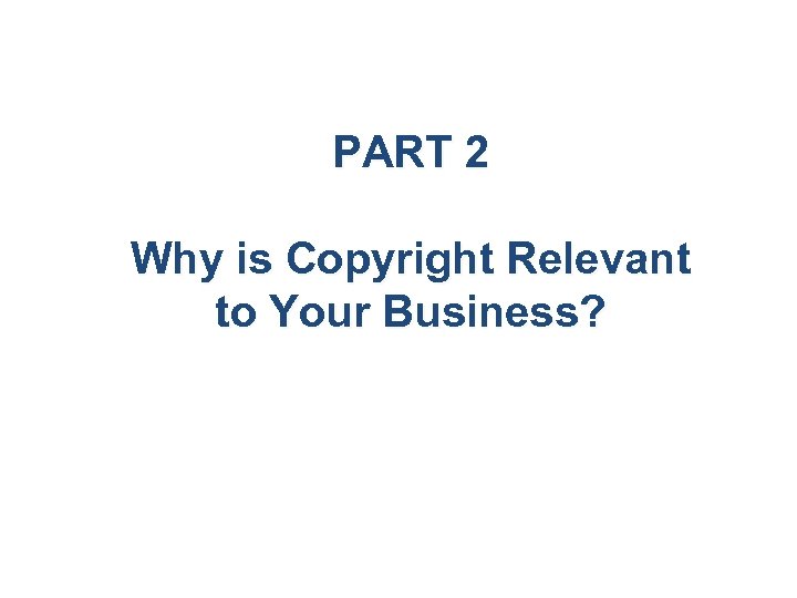 PART 2 Why is Copyright Relevant to Your Business? 