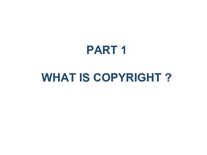 PART 1 WHAT IS COPYRIGHT ? 