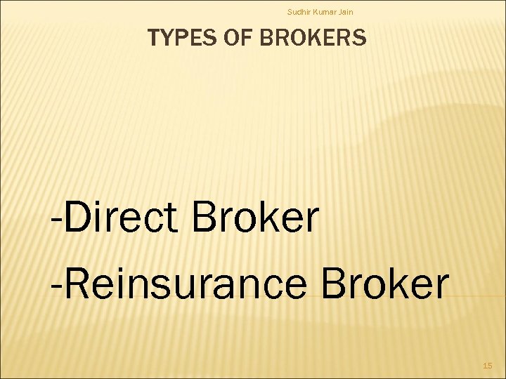 Sudhir Kumar Jain TYPES OF BROKERS -Direct Broker -Reinsurance Broker 15 