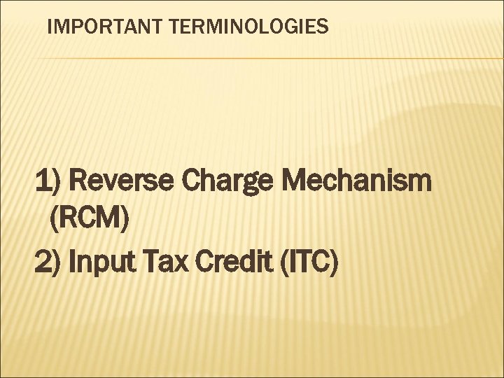 IMPORTANT TERMINOLOGIES 1) Reverse Charge Mechanism (RCM) 2) Input Tax Credit (ITC) 
