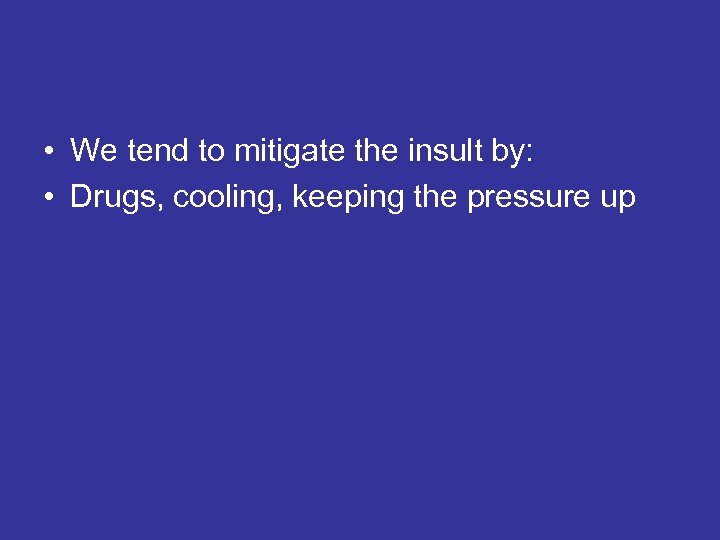  • We tend to mitigate the insult by: • Drugs, cooling, keeping the