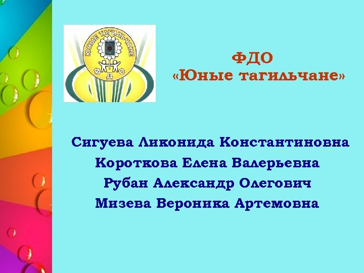 ФДО «Юные тагильчане» Сигуева Ликонида Константиновна Короткова Елена Валерьевна Рубан Александр Олегович Мизева Вероника