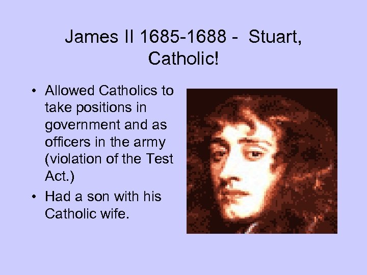 James II 1685 -1688 - Stuart, Catholic! • Allowed Catholics to take positions in