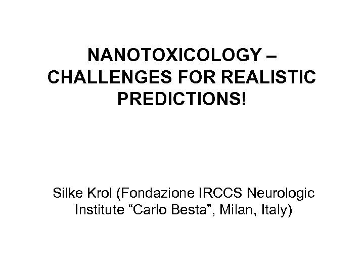 NANOTOXICOLOGY – CHALLENGES FOR REALISTIC PREDICTIONS! Silke Krol (Fondazione IRCCS Neurologic Institute “Carlo Besta”,