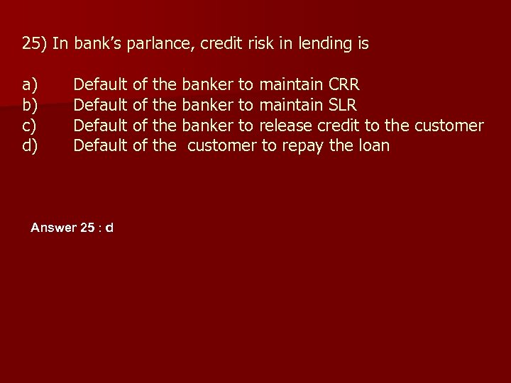 25) In bank’s parlance, credit risk in lending is a) b) c) d) Default