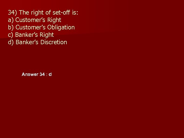 34) The right of set-off is: a) Customer’s Right b) Customer’s Obligation c) Banker’s