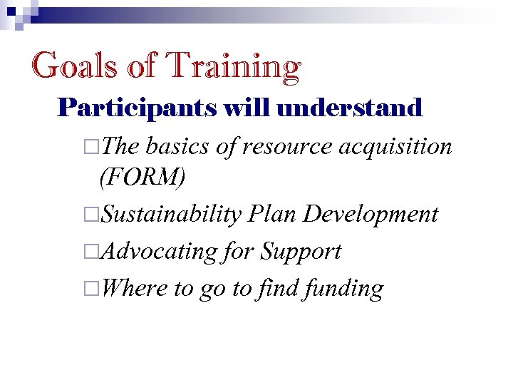 Goals of Training Participants will understand ¨The basics of resource acquisition (FORM) ¨Sustainability Plan