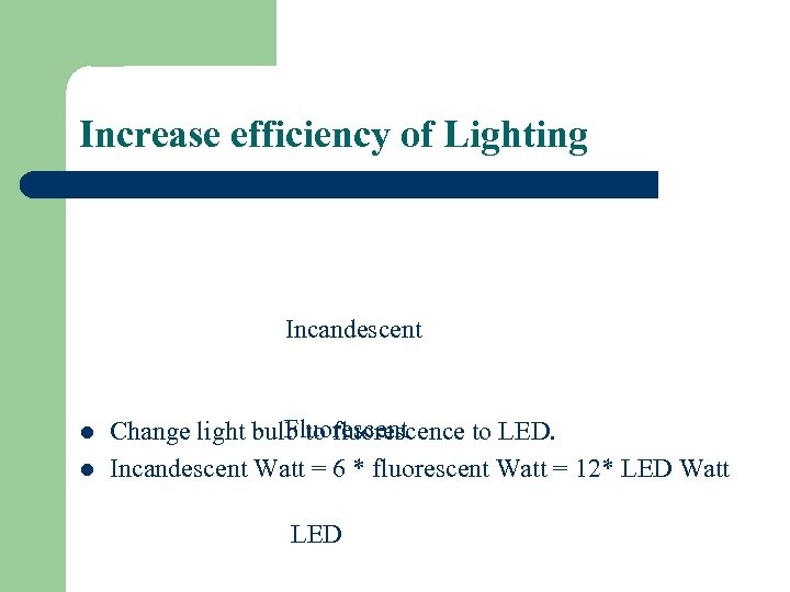 Increase efficiency of Lighting Incandescent l l Fluorescent Change light bulb to fluorescence to