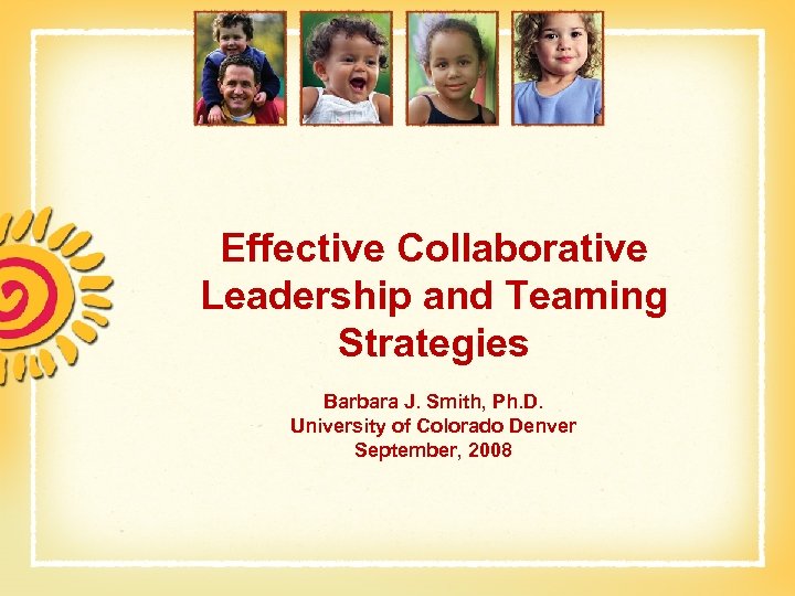 Effective Collaborative Leadership and Teaming Strategies Barbara J. Smith, Ph. D. University of Colorado