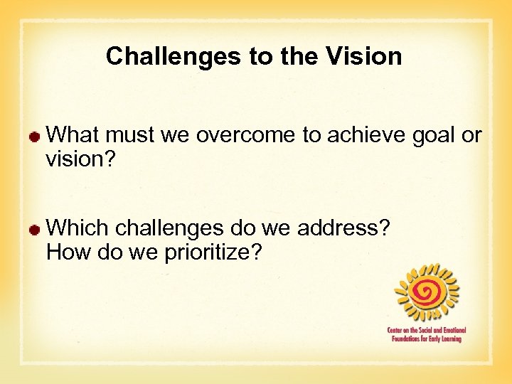 Challenges to the Vision What must we overcome to achieve goal or vision? Which