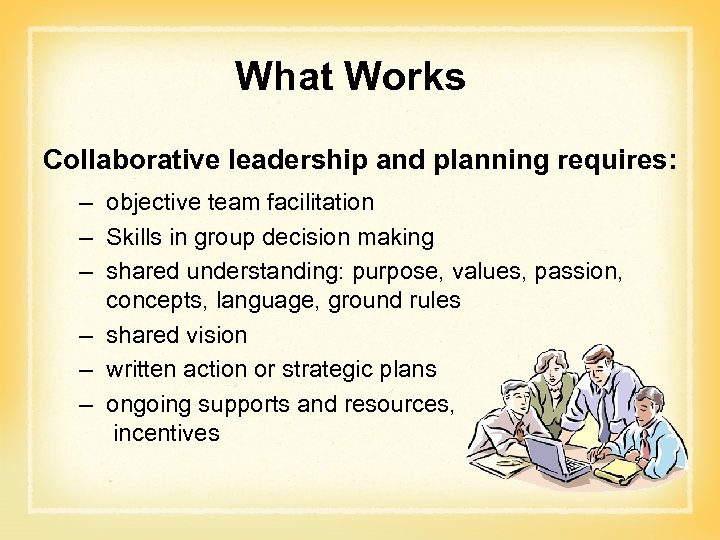 What Works Collaborative leadership and planning requires: – objective team facilitation – Skills in