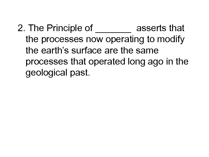 2. The Principle of _______ asserts that the processes now operating to modify the