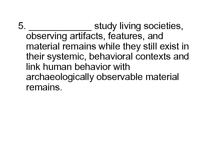 5. ______ study living societies, observing artifacts, features, and material remains while they still