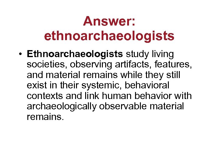 Answer: ethnoarchaeologists • Ethnoarchaeologists study living societies, observing artifacts, features, and material remains while