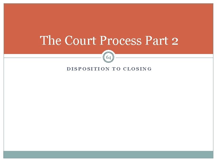 The Court Process Part 2 64 DISPOSITION TO CLOSING 