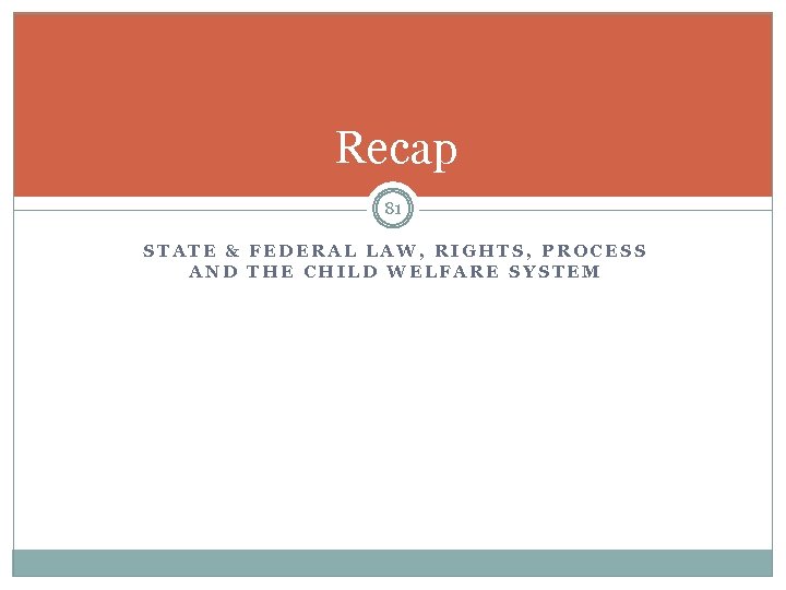 Recap 81 STATE & FEDERAL LAW, RIGHTS, PROCESS AND THE CHILD WELFARE SYSTEM 