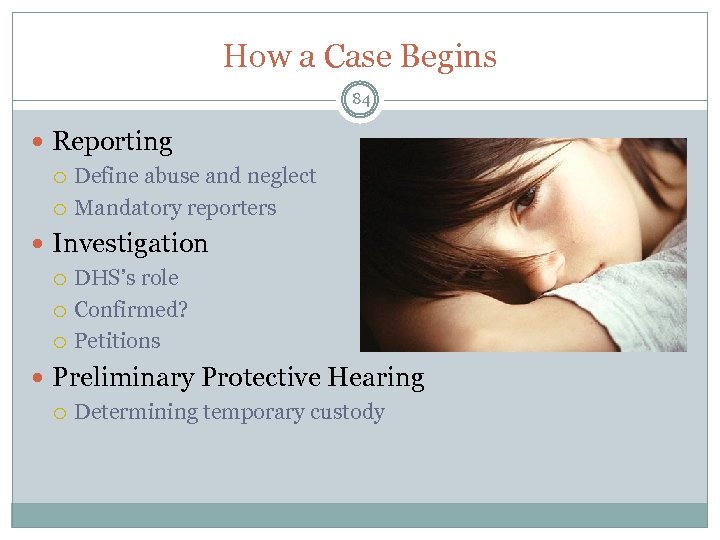 How a Case Begins 84 Reporting Define abuse and neglect Mandatory reporters Investigation DHS’s