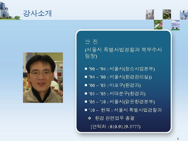 강사소개 안 진 (서울시 특별사법경찰과 북부수사 팀장) ￭ ’ 90 – ‘ 94 :