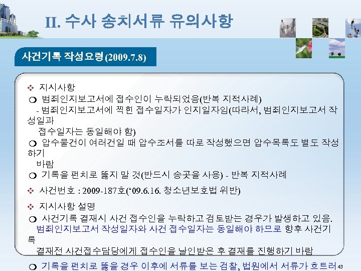 Ⅱ. 수사 송치서류 유의사항 사건기록 작성요령(2009. 7. 8) ❖ 지시사항 ❍ 범죄인지보고서에 접수인이 누락되었음(반복