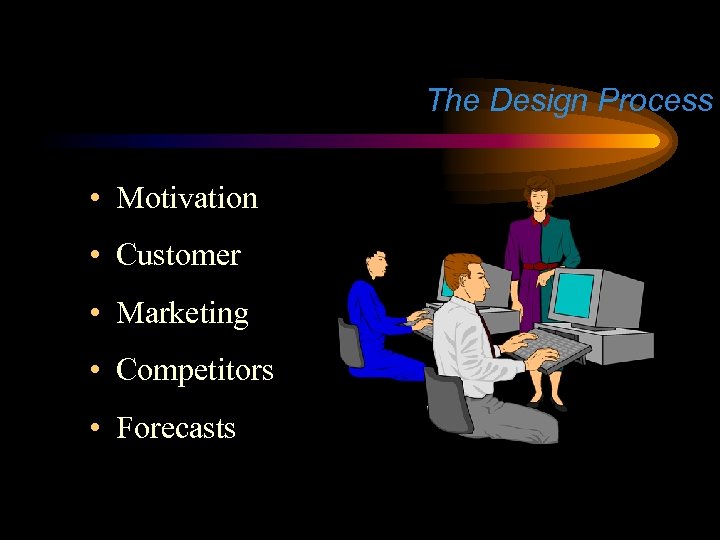 The Design Process • Motivation • Customer • Marketing • Competitors • Forecasts 