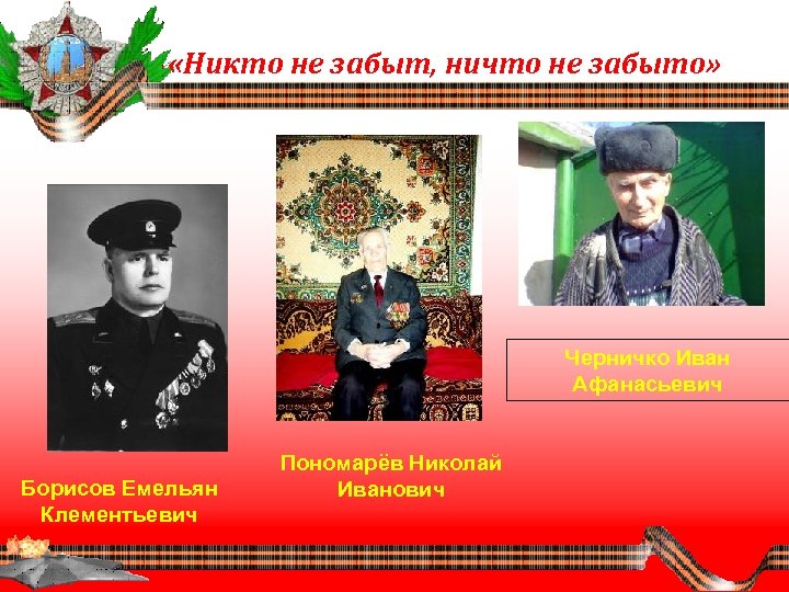  «Никто не забыт, ничто не забыто» Черничко Иван Афанасьевич Борисов Емельян Клементьевич Пономарёв