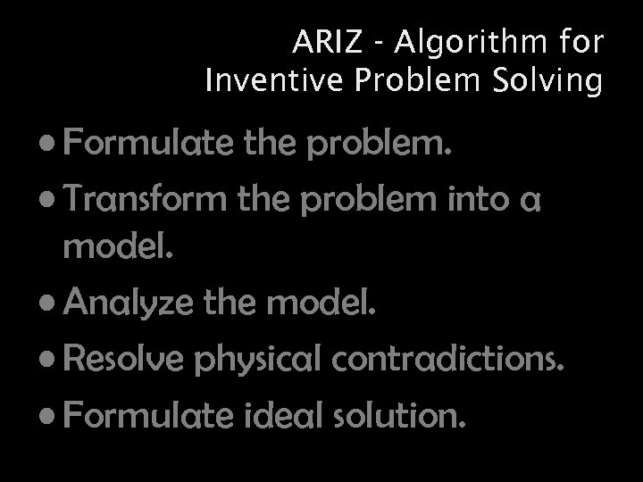 ARIZ - Algorithm for Inventive Problem Solving • Formulate the problem. • Transform the