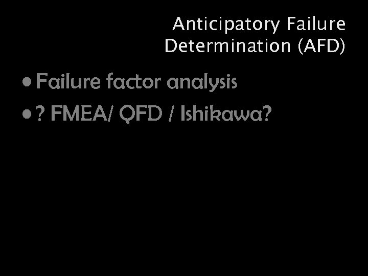 Anticipatory Failure Determination (AFD) • Failure factor analysis • ? FMEA/ QFD / Ishikawa?