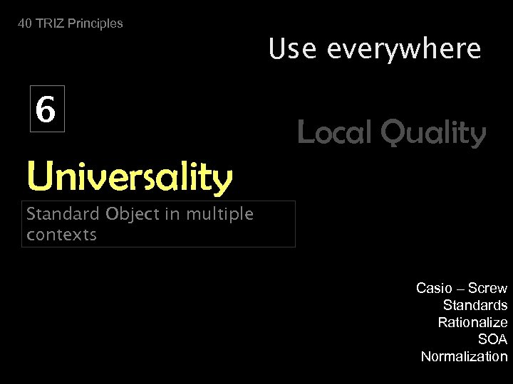 40 TRIZ Principles Use everywhere 6 Local Quality Universality Standard Object in multiple contexts
