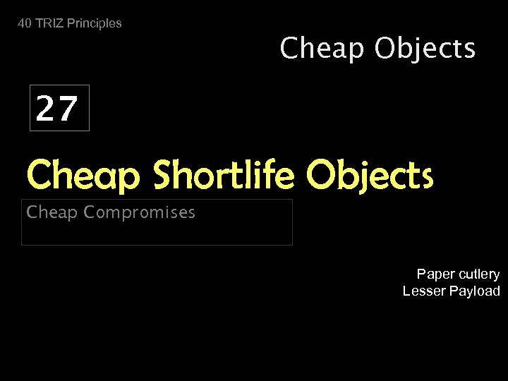 40 TRIZ Principles Cheap Objects 27 Cheap Shortlife Objects Cheap Compromises Paper cutlery Lesser