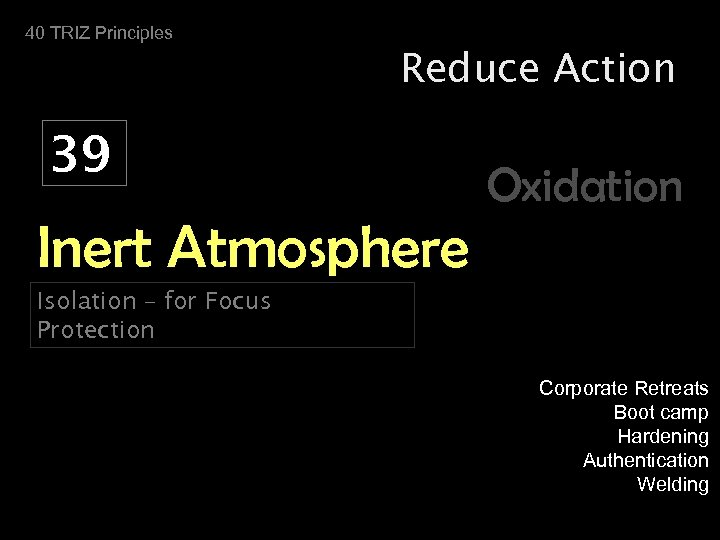 40 TRIZ Principles Reduce Action 39 Oxidation Inert Atmosphere Isolation – for Focus Protection
