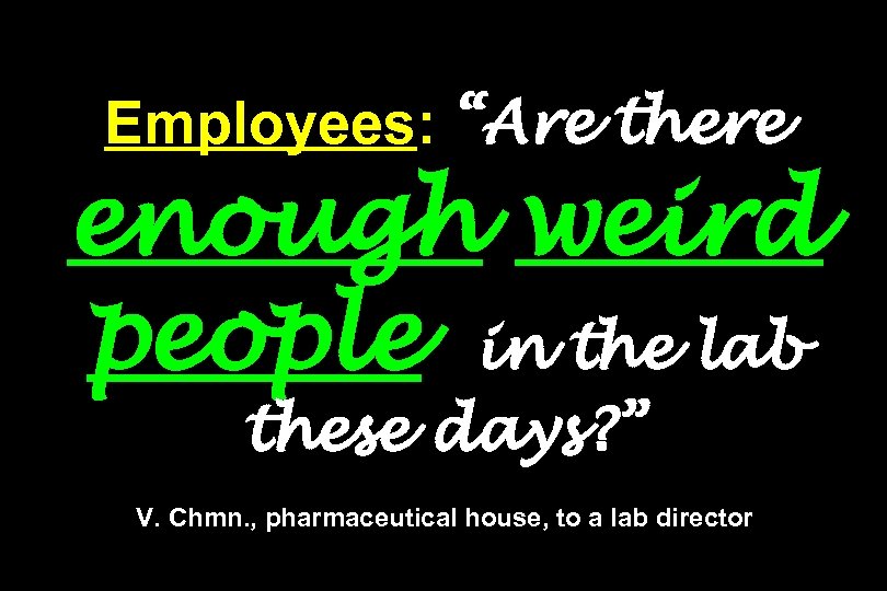 Employees: “Are there enough weird people in the lab these days? ” V. Chmn.