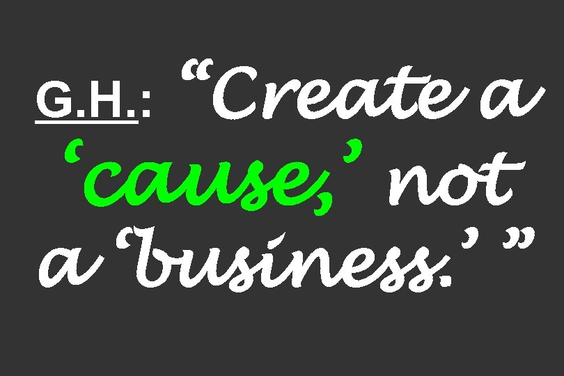 “Create a ‘cause, ’ not a ‘business. ’ ” G. H. : 