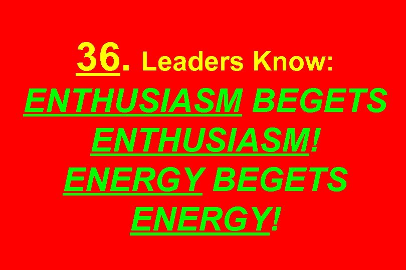 36. Leaders Know: ENTHUSIASM BEGETS ENTHUSIASM! ENERGY BEGETS ENERGY! 