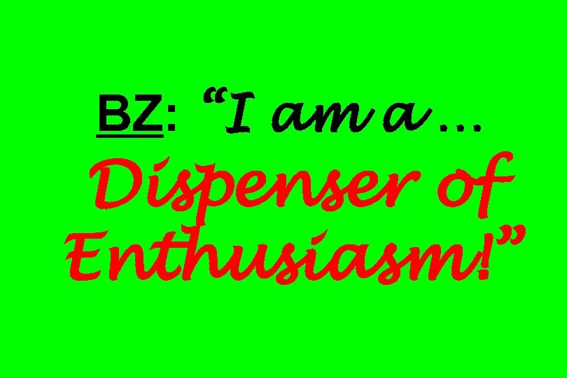 BZ: “I am a … Dispenser of Enthusiasm!” 