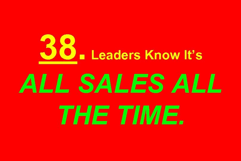 38. Leaders Know It’s ALL SALES ALL THE TIME. 