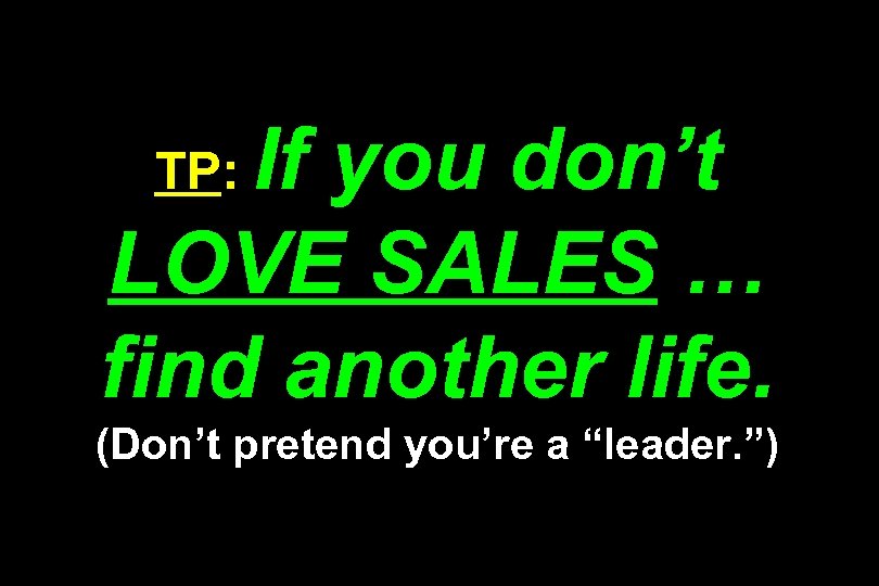 If you don’t LOVE SALES … find another life. TP: (Don’t pretend you’re a