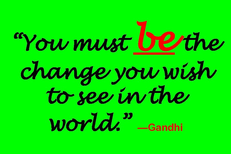 be “You must the change you wish to see in the world. ” —Gandhi