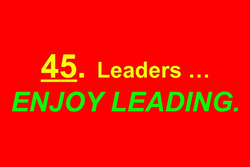 45. Leaders … ENJOY LEADING. 