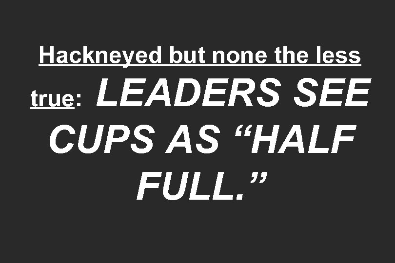 Hackneyed but none the less LEADERS SEE CUPS AS “HALF FULL. ” true: 