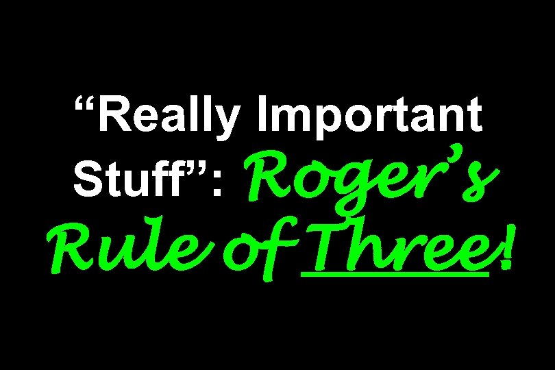 “Really Important Stuff”: Roger’s Rule of Three! 