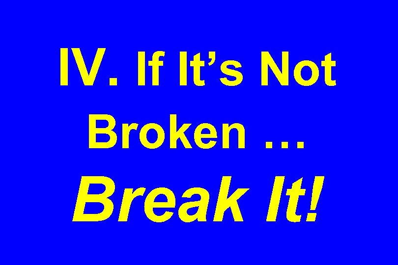 IV. If It’s Not Broken … Break It! 