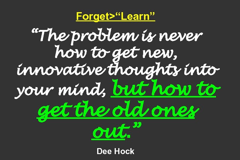 Forget>“Learn” “The problem is never how to get new, innovative thoughts into your mind,