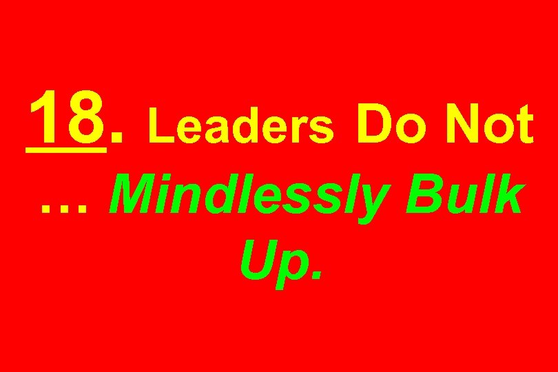 18. Leaders Do Not … Mindlessly Bulk Up. 