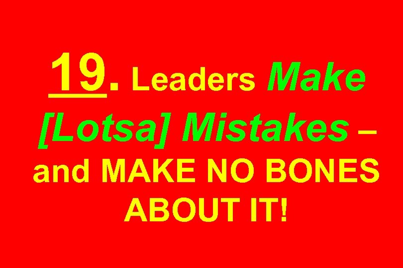 19. Leaders Make [Lotsa] Mistakes – and MAKE NO BONES ABOUT IT! 