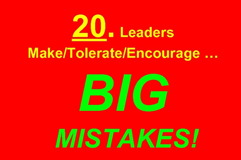 20. Leaders Make/Tolerate/Encourage … BIG MISTAKES! 