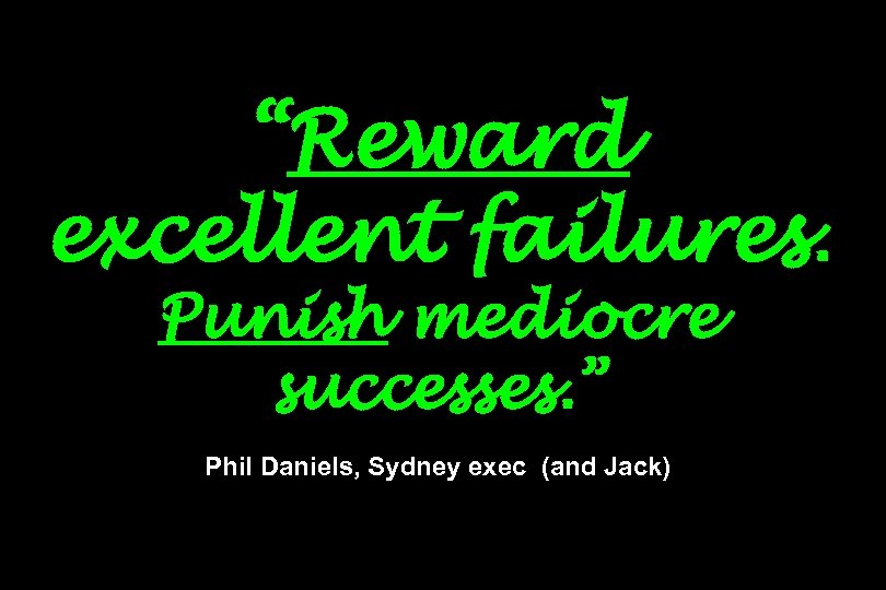 “Reward excellent failures. Punish mediocre successes. ” Phil Daniels, Sydney exec (and Jack) 